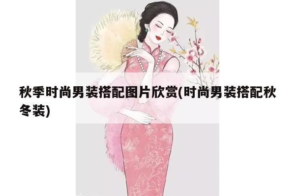 秋季时尚男装搭配图片欣赏(时尚男装搭配秋冬装)