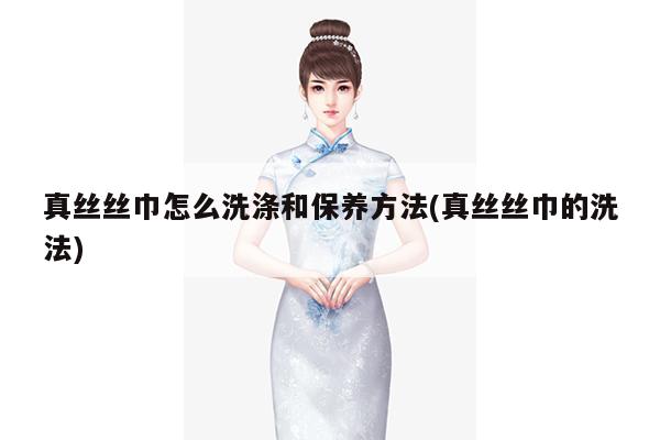 真丝丝巾怎么洗涤和保养方法(真丝丝巾的洗法)