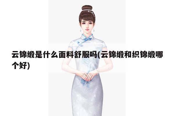 云锦缎是什么面料舒服吗(云锦缎和织锦缎哪个好)