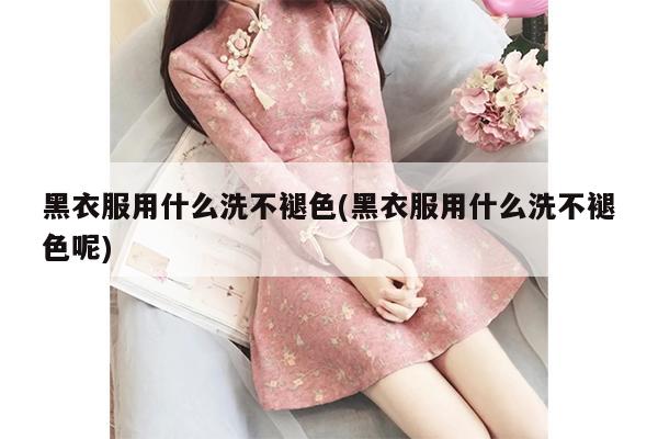 黑衣服用什么洗不褪色(黑衣服用什么洗不褪色呢)