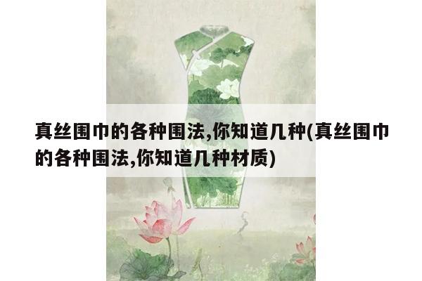 真丝围巾的各种围法,你知道几种(真丝围巾的各种围法,你知道几种材质)