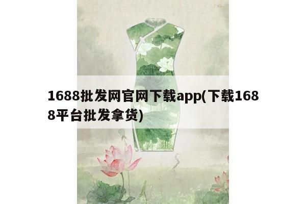 1688批发网官网下载app(下载1688平台批发拿货)