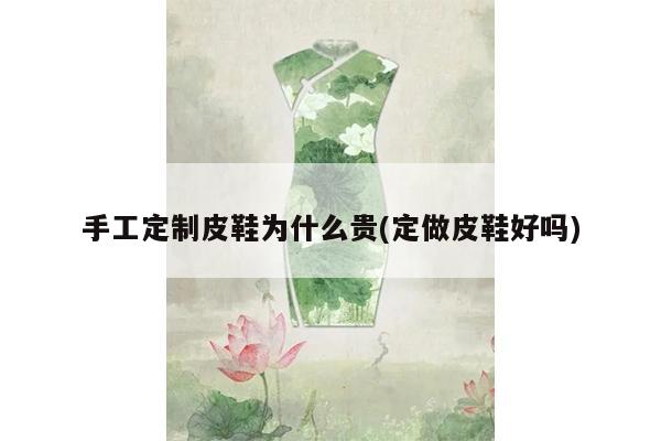 手工定制皮鞋为什么贵(定做皮鞋好吗)