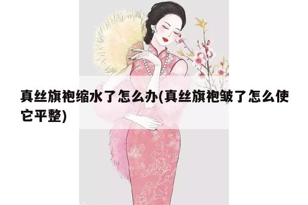 真丝旗袍缩水了怎么办(真丝旗袍皱了怎么使它平整)