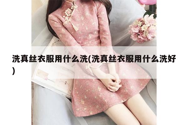 洗真丝衣服用什么洗(洗真丝衣服用什么洗好)