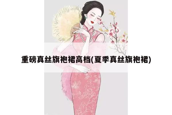 重磅真丝旗袍裙高档(夏季真丝旗袍裙)