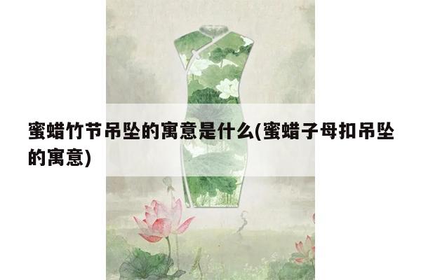 蜜蜡竹节吊坠的寓意是什么(蜜蜡子母扣吊坠的寓意)