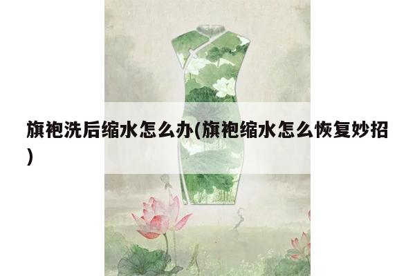 旗袍洗后缩水怎么办(旗袍缩水怎么恢复妙招)