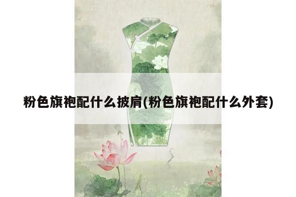 粉色旗袍配什么披肩(粉色旗袍配什么外套)