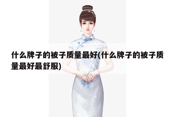 什么牌子的被子质量最好(什么牌子的被子质量最好最舒服)