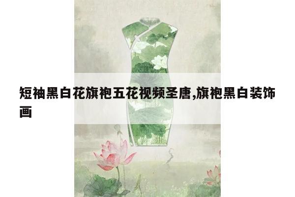 短袖黑白花旗袍五花视频圣唐,旗袍黑白装饰画