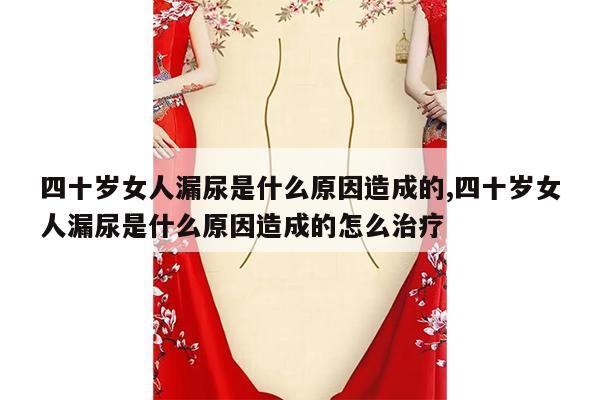 四十岁女人漏尿是什么原因造成的,四十岁女人漏尿是什么原因造成的怎么治疗