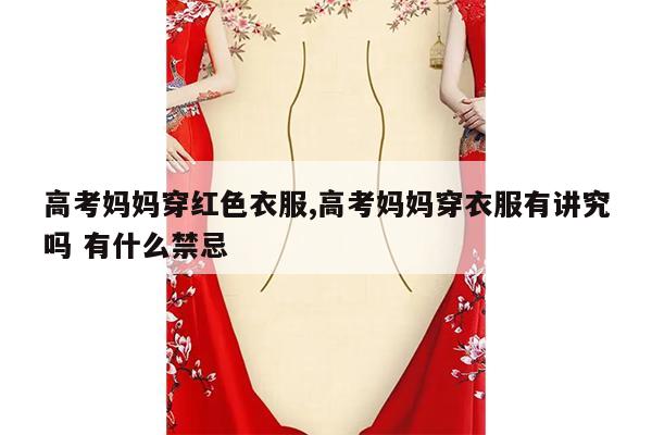 高考妈妈穿红色衣服,高考妈妈穿衣服有讲究吗 有什么禁忌