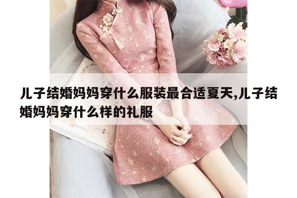 儿子结婚妈妈穿什么服装最合适夏天,儿子结婚妈妈穿什么样的礼服