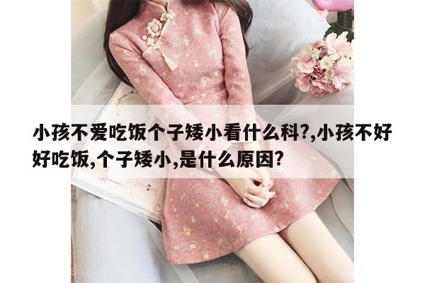 小孩不爱吃饭个子矮小看什么科?,小孩不好好吃饭,个子矮小,是什么原因?