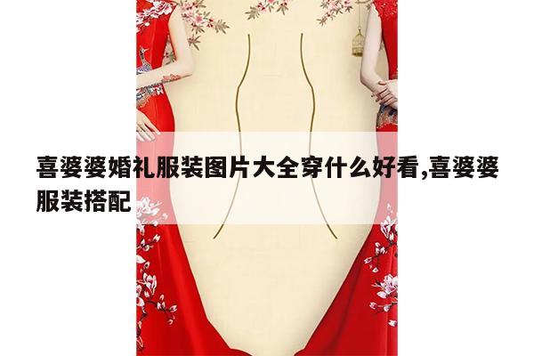 喜婆婆婚礼服装图片大全穿什么好看,喜婆婆服装搭配