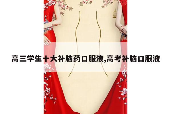 高三学生十大补脑药口服液,高考补脑口服液