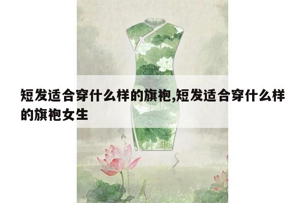 短发适合穿什么样的旗袍,短发适合穿什么样的旗袍女生