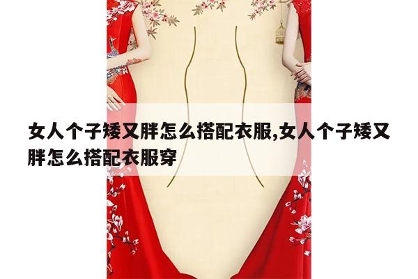 女人个子矮又胖怎么搭配衣服,女人个子矮又胖怎么搭配衣服穿