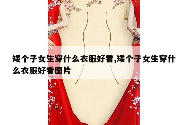 矮个子女生穿什么衣服好看,矮个子女生穿什么衣服好看图片