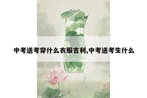 中考送考穿什么衣服吉利,中考送考生什么