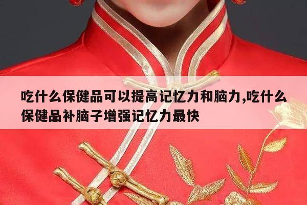 吃什么保健品可以提高记忆力和脑力,吃什么保健品补脑子增强记忆力最快