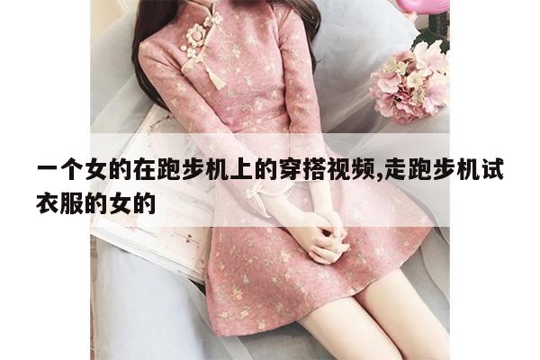 一个女的在跑步机上的穿搭视频,走跑步机试衣服的女的