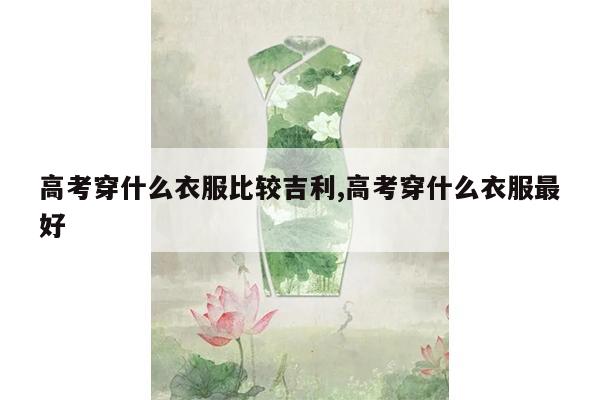 高考穿什么衣服比较吉利,高考穿什么衣服最好