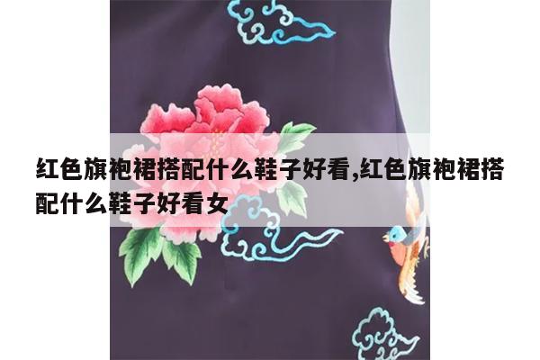 红色旗袍裙搭配什么鞋子好看,红色旗袍裙搭配什么鞋子好看女