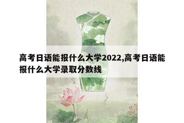 高考日语能报什么大学2022,高考日语能报什么大学录取分数线