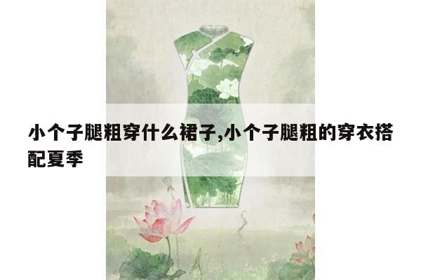 小个子腿粗穿什么裙子,小个子腿粗的穿衣搭配夏季