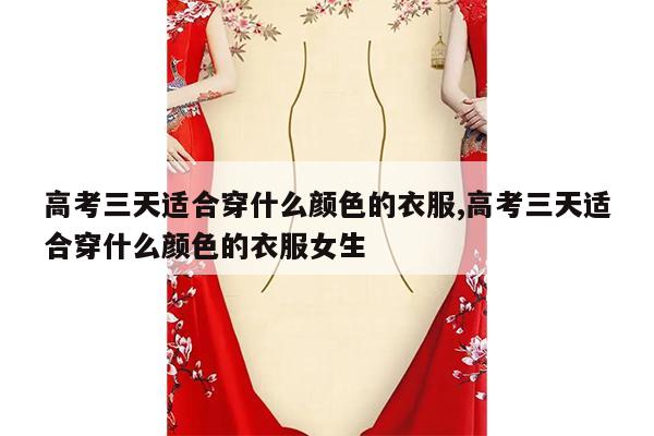 高考三天适合穿什么颜色的衣服,高考三天适合穿什么颜色的衣服女生