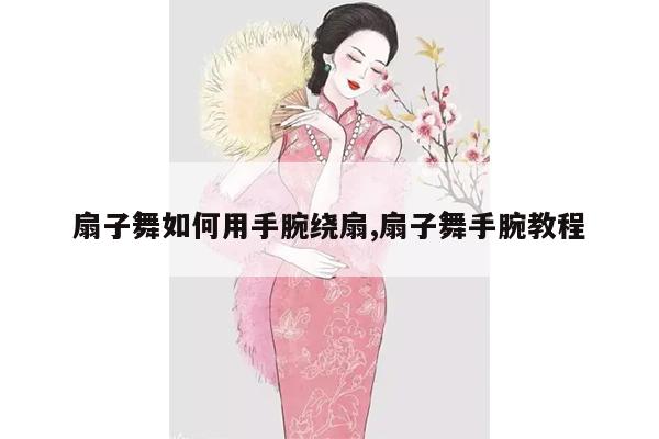 扇子舞如何用手腕绕扇,扇子舞手腕教程