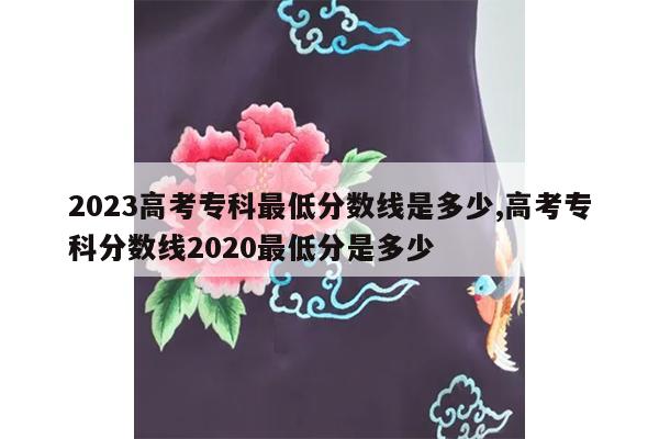 2023高考专科最低分数线是多少,高考专科分数线2020最低分是多少