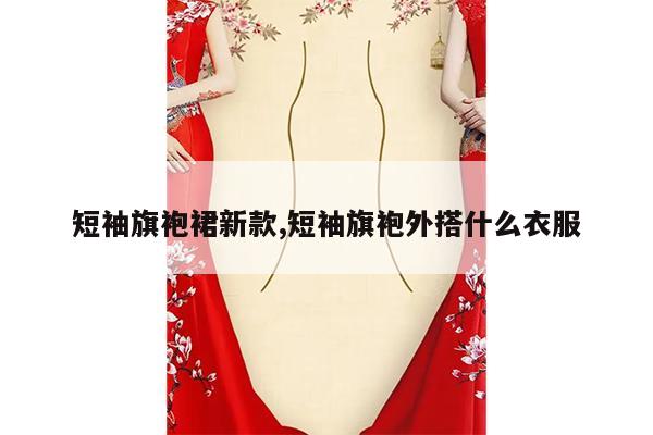 短袖旗袍裙新款,短袖旗袍外搭什么衣服