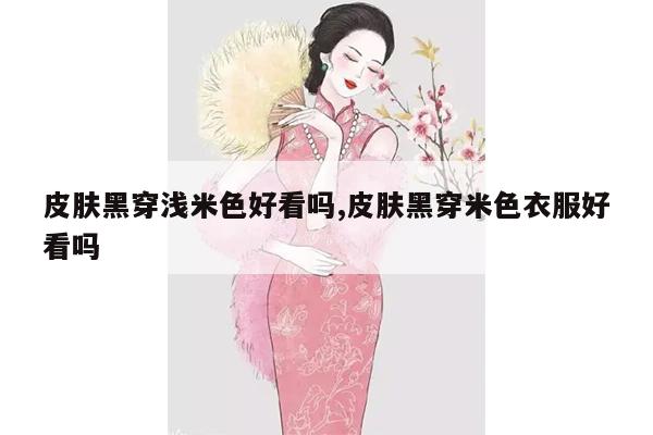 皮肤黑穿浅米色好看吗,皮肤黑穿米色衣服好看吗