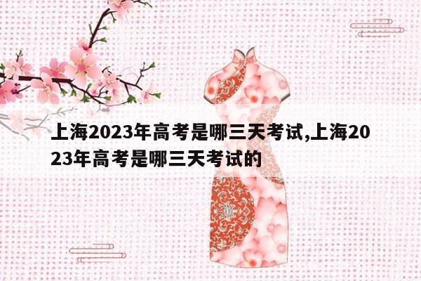 上海2023年高考是哪三天考试,上海2023年高考是哪三天考试的