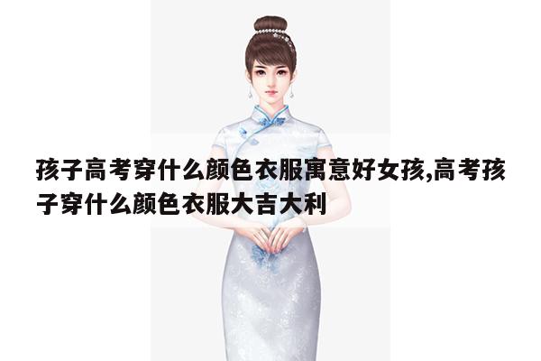 孩子高考穿什么颜色衣服寓意好女孩,高考孩子穿什么颜色衣服大吉大利