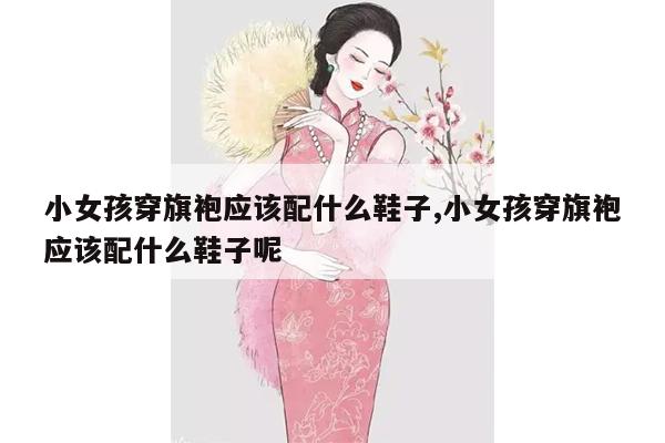 小女孩穿旗袍应该配什么鞋子,小女孩穿旗袍应该配什么鞋子呢