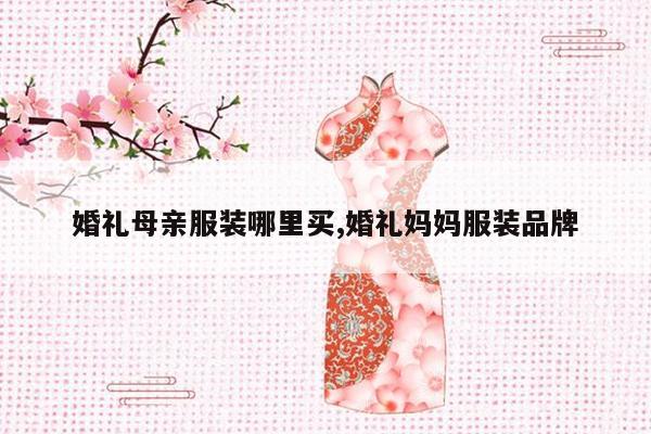 婚礼母亲服装哪里买,婚礼妈妈服装品牌