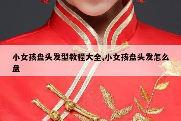 小女孩盘头发型教程大全,小女孩盘头发怎么盘