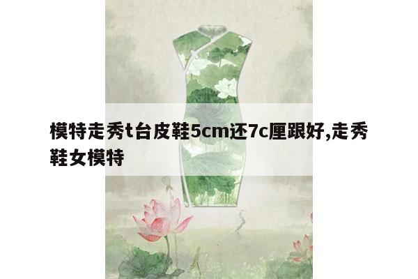 模特走秀t台皮鞋5cm还7c厘跟好,走秀鞋女模特