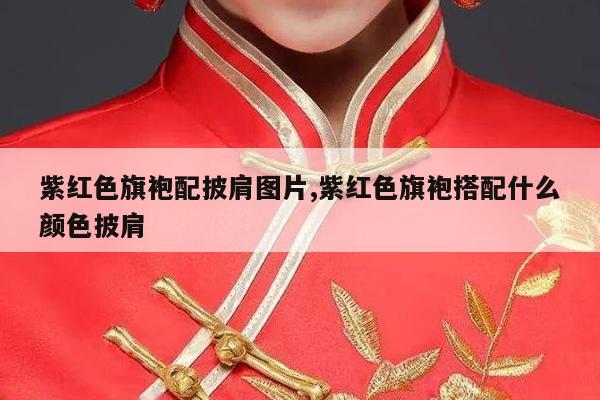 紫红色旗袍配披肩图片,紫红色旗袍搭配什么颜色披肩