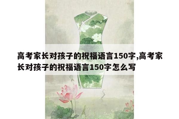 高考家长对孩子的祝福语言150字,高考家长对孩子的祝福语言150字怎么写