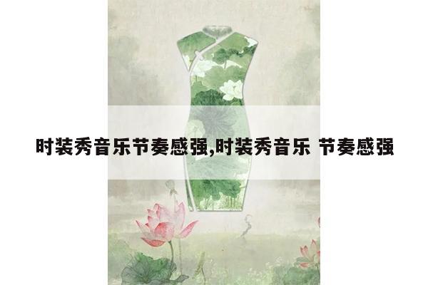 时装秀音乐节奏感强,时装秀音乐 节奏感强