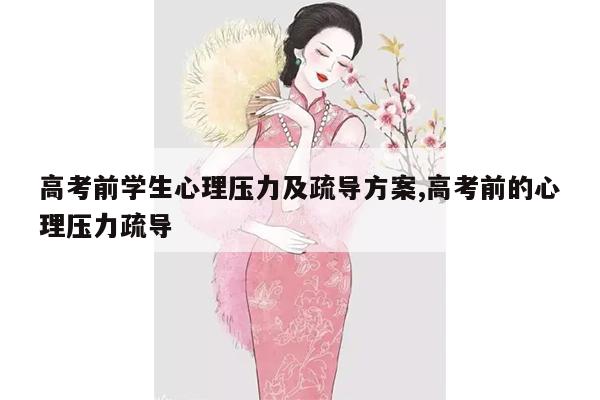 高考前学生心理压力及疏导方案,高考前的心理压力疏导