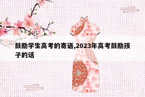 鼓励学生高考的寄语,2023年高考鼓励孩子的话