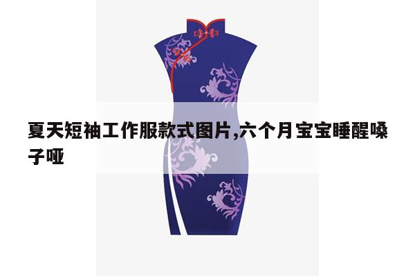 夏天短袖工作服款式图片,六个月宝宝睡醒嗓子哑