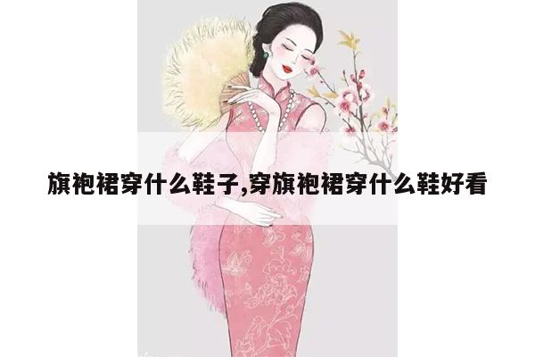 旗袍裙穿什么鞋子,穿旗袍裙穿什么鞋好看