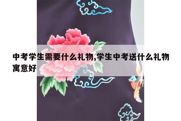 中考学生需要什么礼物,学生中考送什么礼物寓意好